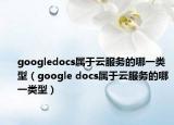 googledocs屬于云服務(wù)的哪一類型（google docs屬于云服務(wù)的哪一類型）