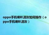 oppo手機(jī)喇叭清灰如何操作（oppo手機(jī)喇叭清灰）
