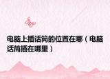 電腦上插話筒的位置在哪（電腦話筒插在哪里）