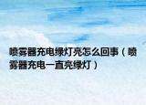 噴霧器充電綠燈亮怎么回事（噴霧器充電一直亮綠燈）