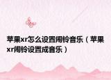 蘋果xr怎么設(shè)置鬧鈴音樂（蘋果xr鬧鈴設(shè)置成音樂）