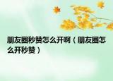 朋友圈秒贊怎么開?。ㄅ笥讶υ趺撮_秒贊）