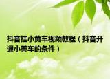 抖音掛小黃車視頻教程（抖音開通小黃車的條件）