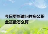 今日更新請(qǐng)問住房公積金基數(shù)怎么算