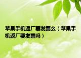 蘋果手機(jī)返廠要發(fā)票么（蘋果手機(jī)返廠要發(fā)票嗎）