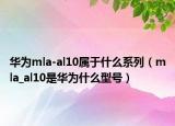 華為mla-al10屬于什么系列（mla_al10是華為什么型號）