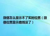 微信怎么顯示不了實(shí)時位置（微信位置顯示路線沒了）