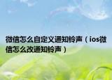 微信怎么自定義通知鈴聲（ios微信怎么改通知鈴聲）