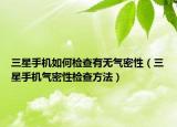 三星手機(jī)如何檢查有無氣密性（三星手機(jī)氣密性檢查方法）