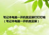 筆記本電腦一開機(jī)就藍(lán)屏叮叮叮響（筆記本電腦一開機(jī)就藍(lán)屏）