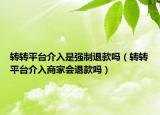 轉(zhuǎn)轉(zhuǎn)平臺(tái)介入是強(qiáng)制退款嗎（轉(zhuǎn)轉(zhuǎn)平臺(tái)介入商家會(huì)退款嗎）