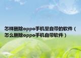 怎樣刪除oppo手機里自帶的軟件（怎么刪除oppo手機自帶軟件）