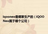 iqooneo是哪家生產(chǎn)的（iQOO Neo屬于哪個公司）
