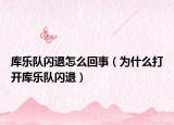 庫(kù)樂(lè)隊(duì)閃退怎么回事（為什么打開(kāi)庫(kù)樂(lè)隊(duì)閃退）