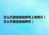 怎么開通微信視頻號上傳照片（怎么開通微信視頻號）