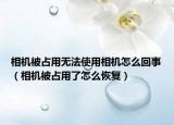 相機(jī)被占用無(wú)法使用相機(jī)怎么回事（相機(jī)被占用了怎么恢復(fù)）