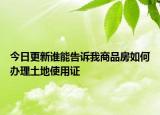 今日更新誰(shuí)能告訴我商品房如何辦理土地使用證