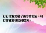 釘釘作業(yè)交錯了該怎樣撤回（釘釘作業(yè)交錯如何取消）