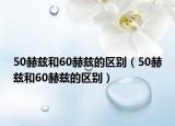 50赫茲和60赫茲的區(qū)別（50赫茲和60赫茲的區(qū)別）