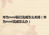 華為mmi碼已完成怎么關(guān)閉（華為mmi完成怎么辦）