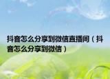 抖音怎么分享到微信直播間（抖音怎么分享到微信）