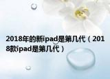 2018年的新ipad是第幾代（2018款ipad是第幾代）