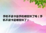 手機(jī)不讀卡是手機(jī)哪里壞了嗎（手機(jī)不讀卡是哪里壞了）