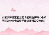 小米手環(huán)綁定的公交卡能刷地鐵嗎（小米手環(huán)刷公交卡需要手環(huán)切換到公交卡嗎）