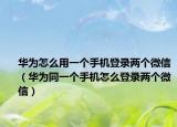 華為怎么用一個手機登錄兩個微信（華為同一個手機怎么登錄兩個微信）