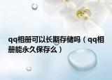 qq相冊(cè)可以長(zhǎng)期存儲(chǔ)嗎（qq相冊(cè)能永久保存么）