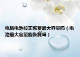 電腦電池校正恢復(fù)最大容量嗎（電池最大容量能恢復(fù)嗎）