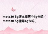 mate30 5g版本能兩個(gè)4g卡嗎（mate30 5g能用4g卡嗎）