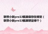 聯(lián)想小新pro13截屏保存在哪里（聯(lián)想小新pro13截屏鍵是哪個(gè)）