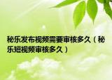 秘樂發(fā)布視頻需要審核多久（秘樂短視頻審核多久）
