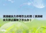 滴滴被永久停用怎么處理（滴滴被永久停止服務(wù)了怎么辦）