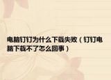電腦釘釘為什么下載失敗（釘釘電腦下載不了怎么回事）