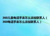 360兒童電話手表怎么添加聯(lián)系人（360電話手表怎么添加聯(lián)系人）