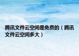 騰訊文件云空間是免費(fèi)的（騰訊文件云空間多大）
