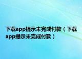 下載app提示未完成付款（下載app提示未完成付款）