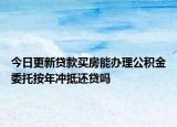 今日更新貸款買(mǎi)房能辦理公積金委托按年沖抵還貸嗎