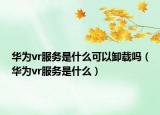 華為vr服務(wù)是什么可以卸載嗎（華為vr服務(wù)是什么）
