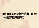 iphone 如何更新運營商（iphone運營商更新在哪）