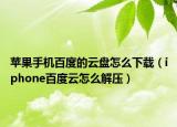 蘋果手機(jī)百度的云盤怎么下載（iphone百度云怎么解壓）
