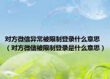 對方微信異常被限制登錄什么意思（對方微信被限制登錄是什么意思）