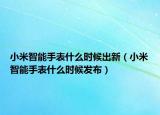 小米智能手表什么時候出新（小米智能手表什么時候發(fā)布）