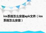 ios系統(tǒng)怎么安裝apk文件（ios系統(tǒng)怎么安裝）
