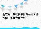 朋友圈一條杠代表什么意思（朋友圈一條杠代表什么）