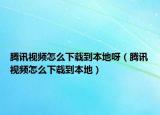 騰訊視頻怎么下載到本地呀（騰訊視頻怎么下載到本地）