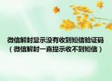 微信解封顯示沒有收到短信驗(yàn)證碼（微信解封一直提示收不到短信）