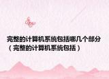 完整的計(jì)算機(jī)系統(tǒng)包括哪幾個(gè)部分（完整的計(jì)算機(jī)系統(tǒng)包括）